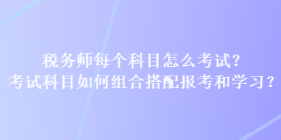 税务师每个科目怎么考试？考试科目如何组合搭配报考和学习？