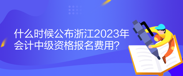 什么时候公布浙江2023年会计中级资格报名费用? 什么时候公布浙江2023年会计中级资格报名费用?