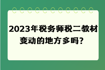 2023年税务师税二教材变动的地方多吗? 2023年税务师税二教材变动的地方多吗?
