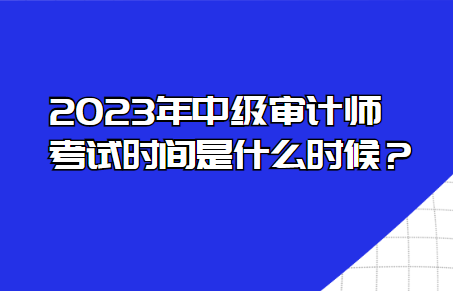 2023年中级审计师考试时间是什么时候？