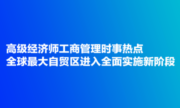 高级经济师工商管理时事热点:全球最大自贸区进入全面实施新阶段 高级经济师工商管理时事热点:全球最大自贸区进入全面实施新阶段
