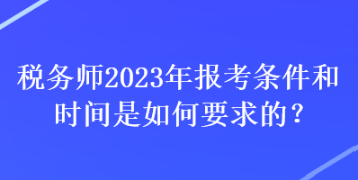 税务师2023年报考条件和时间是如何要求的? 税务师2023年报考条件和时间是如何要求的?