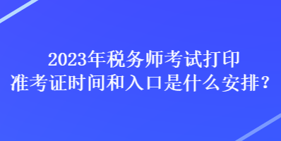 2023年税务师考试打印准考证时间和入口是什么安排？