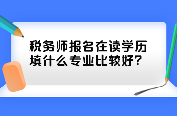 税务师报名在读学历填什么专业比较好? 税务师报名在读学历填什么专业比较好?