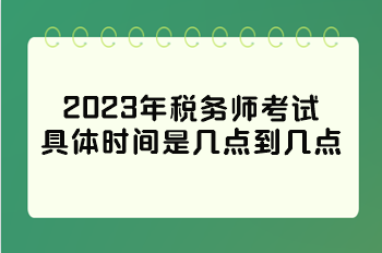2023年税务师考试具体时间是几点到几点？