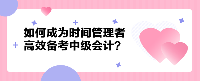 如何成为时间管理者高效备考中级会计职称?以下方法建议你掌握! 如何成为时间管理者高效备考中级会计职称?以下方法建议你掌握!
