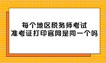 每个地区税务师考试准考证打印官网是同一个吗? 每个地区税务师考试准考证打印官网是同一个吗?