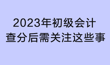 2023初级会计查分入口已开通!查分后还需关注这些事 2023初级会计查分入口已开通!查分后还需关注这些事