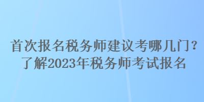 首次报名税务师建议考哪几门？了解2023年税务师考试报名