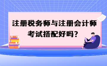 注册税务师与注册会计师考试搭配好吗？