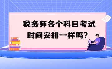 税务师各个科目考试时间安排一样吗? 税务师各个科目考试时间安排一样吗?