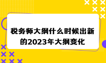 税务师大纲什么时候出新的2023年大纲变化情况 税务师大纲什么时候出新的2023年大纲变化情况
