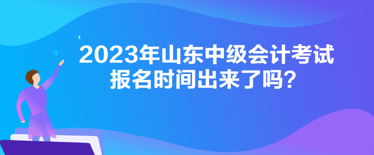 2023年山东中级会计考试报名时间出来了吗? 2023年山东中级会计考试报名时间出来了吗?