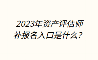 2023年资产评估师补报名入口是什么? 2023年资产评估师补报名入口是什么?