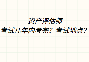 资产评估师考试几年内考完?考试地点? 资产评估师考试几年内考完?考试地点?