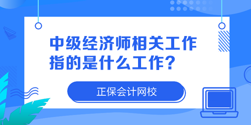 中级经济师相关工作指的是什么工作? 中级经济师相关工作指的是什么工作?