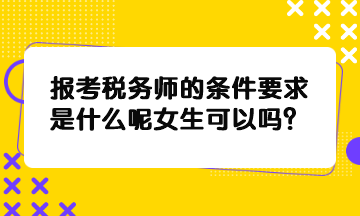 报考税务师的条件要求是什么呢女生可以吗? 报考税务师的条件要求是什么呢女生可以吗?