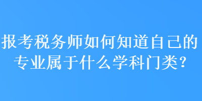报考税务师如何知道自己的专业属于什么学科门类? 报考税务师如何知道自己的专业属于什么学科门类?