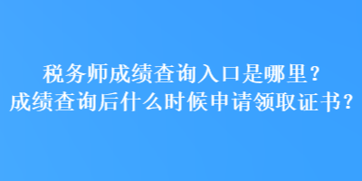 税务师成绩查询入口是哪里？成绩查询后什么时候申请领取证书？