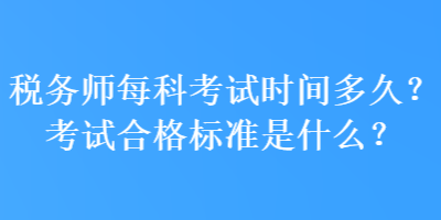 税务师每科考试时间多久?考试合格标准是什么? 税务师每科考试时间多久?考试合格标准是什么?
