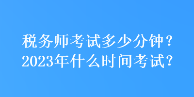 税务师考试多少分钟?2023年什么时间考试? 税务师考试多少分钟?2023年什么时间考试?