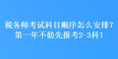 税务师考试科目顺序怎么安排?第一年不妨先报考2-3科! 税务师考试科目顺序怎么安排?第一年不妨先报考2-3科!