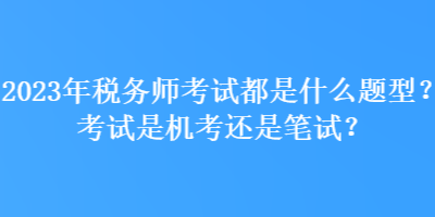 2023年税务师考试都是什么题型?考试是机考还是笔试? 2023年税务师考试都是什么题型?考试是机考还是笔试?