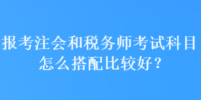 报考注会和税务师考试科目怎么搭配比较好? 报考注会和税务师考试科目怎么搭配比较好?