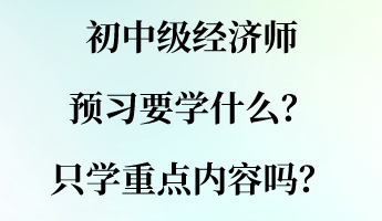 初中级经济师预习要学什么?只学重点内容吗? 初中级经济师预习要学什么?只学重点内容吗?