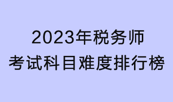 2023年税务师考试科目难度排行榜来了！