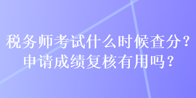 税务师考试什么时候查分？申请成绩复核有用吗？