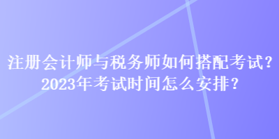注册会计师与税务师如何搭配考试？2023年考试时间怎么安排？