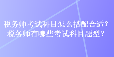 税务师考试科目怎么搭配合适？税务师有哪些考试科目题型？