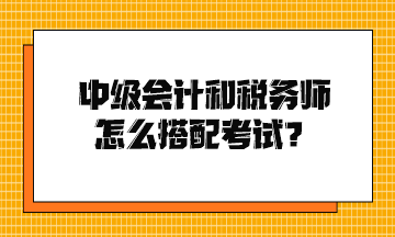 中级会计和税务师怎么搭配考试？