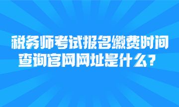 税务师考试报名缴费时间查询官网网址是什么？