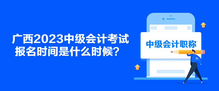 广西2023中级会计考试报名时间是什么时候？