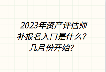 2023年资产评估师补报名入口是什么?几月份开始? 2023年资产评估师补报名入口是什么?几月份开始?
