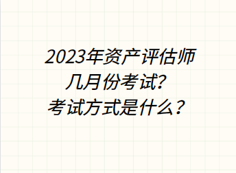 2023年资产评估师几月份考试?考试方式是什么? 2023年资产评估师几月份考试?考试方式是什么?