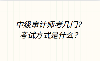 中级审计师考几门?考试方式是什么? 中级审计师考几门?考试方式是什么?