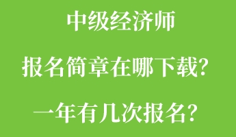 中级经济师报名简章在哪下载?一年有几次报名? 中级经济师报名简章在哪下载?一年有几次报名?