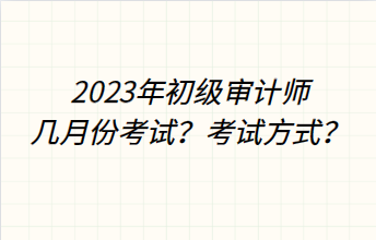 2023年初级审计师几月份考试?考试方式? 2023年初级审计师几月份考试?考试方式?