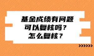基金成绩有问题可以复核吗？怎么复核？
