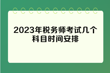 2023年税务师考试几个科目时间安排 2023年税务师考试几个科目时间安排