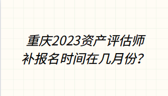 重庆2023资产评估师补报名时间在几月份? 重庆2023资产评估师补报名时间在几月份?