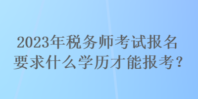 2023年税务师考试报名要求什么学历才能报考？
