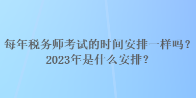 每年税务师考试的时间安排一样吗?2023年是什么安排? 每年税务师考试的时间安排一样吗?2023年是什么安排?