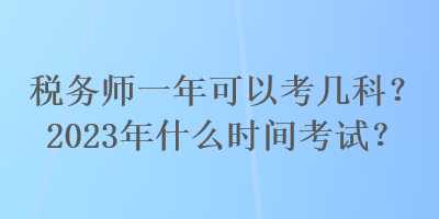 税务师一年可以考几科?2023年什么时间考试? 税务师一年可以考几科?2023年什么时间考试?