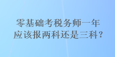 零基础考税务师一年应该报两科还是三科？