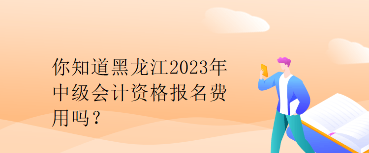 你知道黑龙江2023年中级会计资格报名费用吗? 你知道黑龙江2023年中级会计资格报名费用吗?
