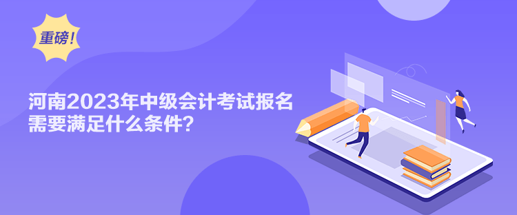 河南2023年中级会计考试报名需要满足什么条件？